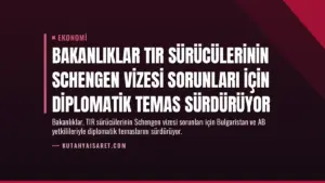 Bakanlıklar TIR Sürücülerinin Schengen Vizesi Sorunları İçin Diplomatik Temas Sürdürüyor