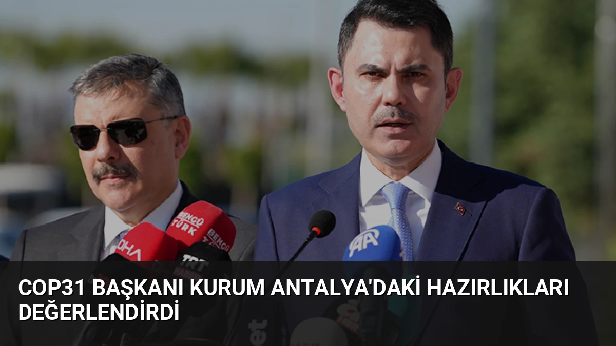 COP31 Başkanı Kurum Antalya’daki Hazırlıkları Değerlendirdi
