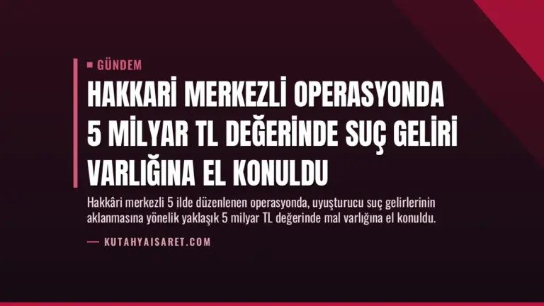 Hakkari Merkezli Operasyonda 5 Milyar TL Değerinde Suç Geliri Varlığına El Konuldu
