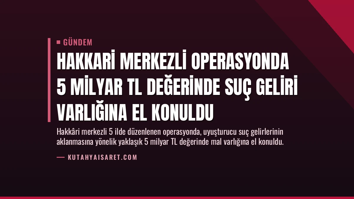 Hakkari Merkezli Operasyonda 5 Milyar TL Değerinde Suç Geliri Varlığına El Konuldu