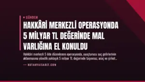 Hakkâri Merkezli Operasyonda 5 Milyar TL Değerinde Mal Varlığına El Konuldu