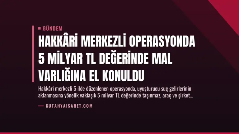 Hakkâri Merkezli Operasyonda 5 Milyar TL Değerinde Mal Varlığına El Konuldu