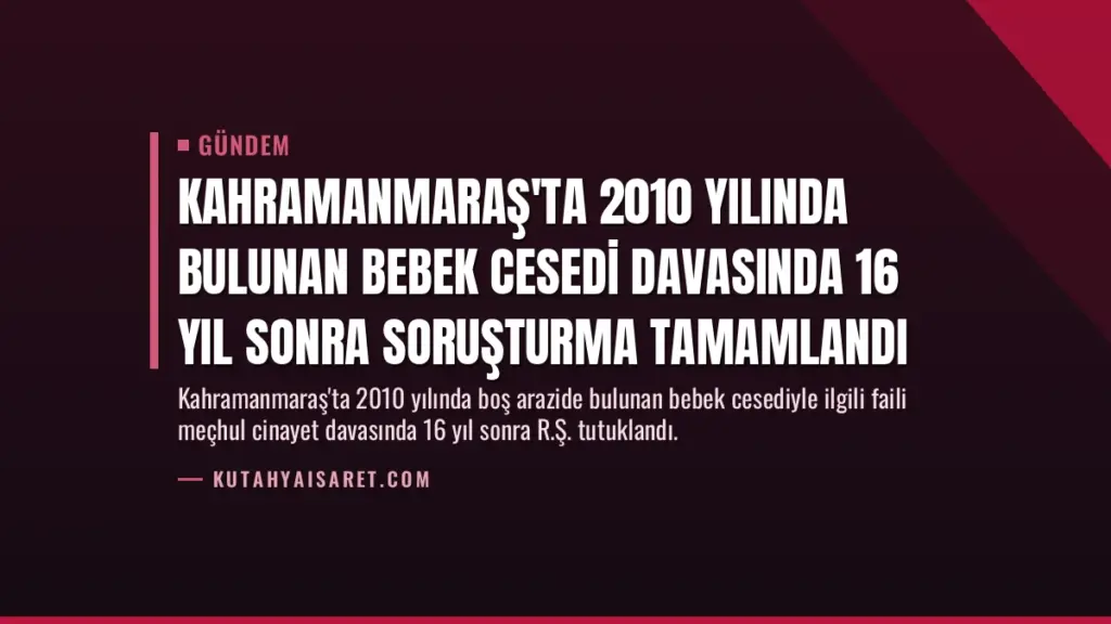 Kahramanmaraş'ta 2010 Yılında Bulunan Bebek Cesedi Davasında 16 Yıl Sonra Soruşturma Tamamlandı