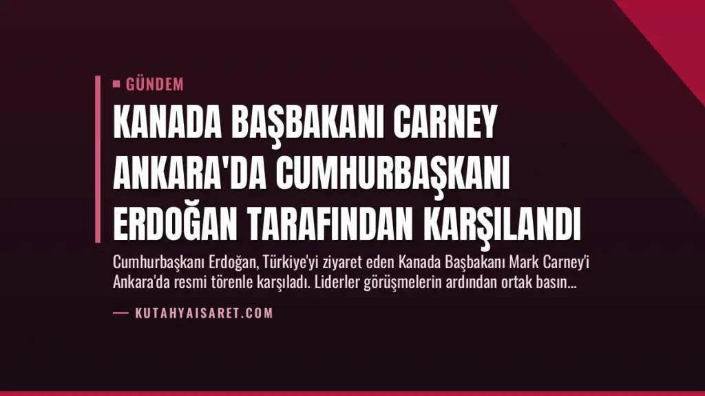 Kanada Başbakanı Carney Ankara'da Cumhurbaşkanı Erdoğan Tarafından Karşılandı