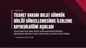 Ticaret Bakanı Bolat Gümrük Birliği Güncellemesinde İlerleme Kaydedildiğini Açıkladı