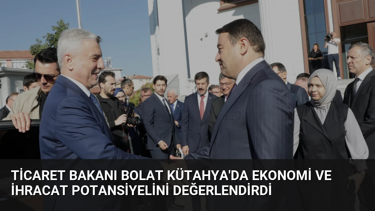 Ticaret Bakanı Bolat Kütahya’da Ekonomi ve İhracat Potansiyelini Değerlendirdi