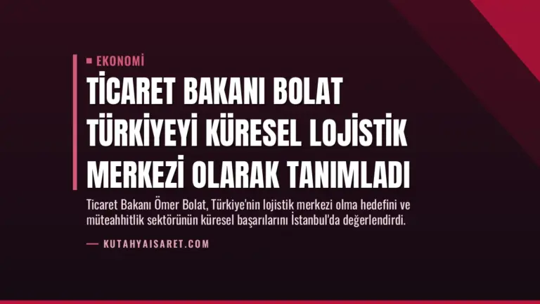 Ticaret Bakanı Bolat Türkiyeyi Küresel Lojistik Merkezi Olarak Tanımladı