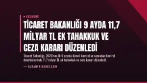 Ticaret Bakanlığı 9 Ayda 11,7 Milyar TL Ek Tahakkuk ve Ceza Kararı Düzenledi