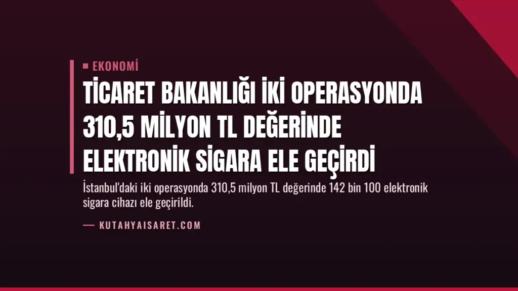 Ticaret Bakanlığı İki Operasyonda 310,5 Milyon TL Değerinde Elektronik Sigara Ele Geçirdi