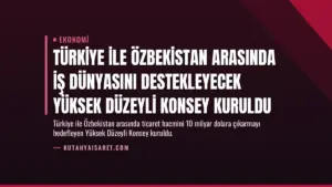 Türkiye ile Özbekistan Arasında İş Dünyasını Destekleyecek Yüksek Düzeyli Konsey Kuruldu