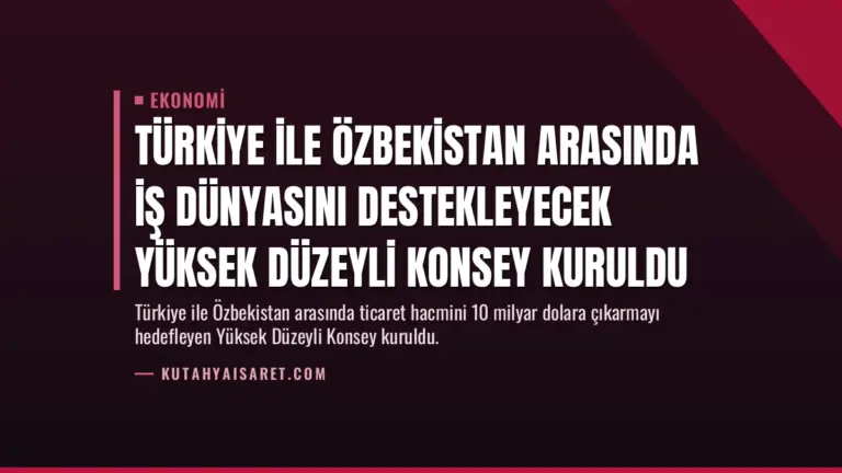 Türkiye ile Özbekistan Arasında İş Dünyasını Destekleyecek Yüksek Düzeyli Konsey Kuruldu
