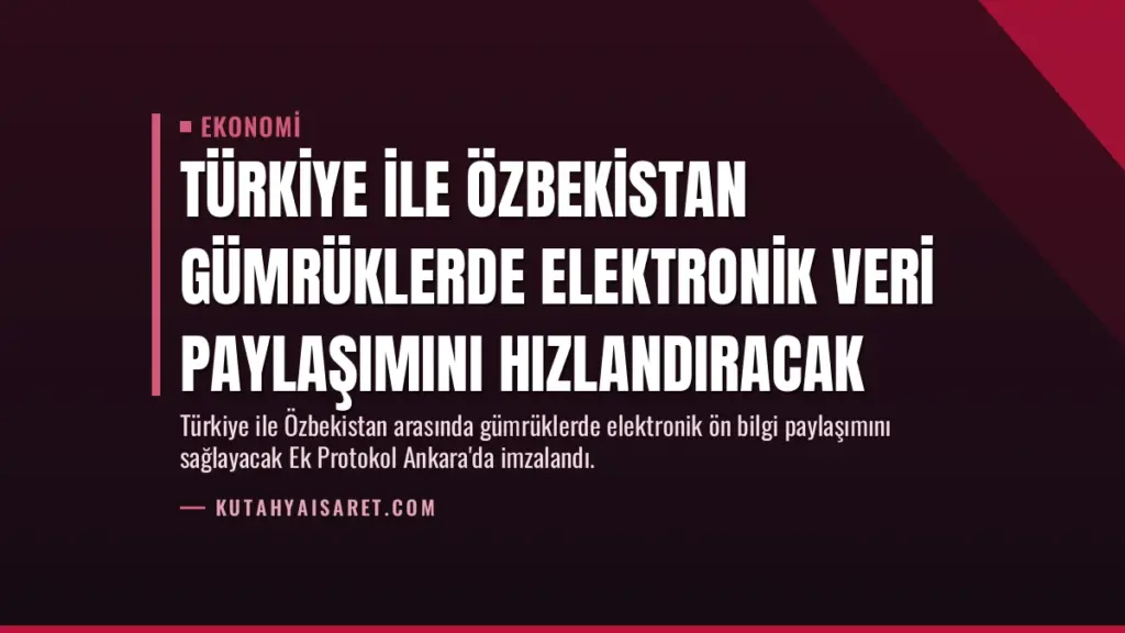 Türkiye ile Özbekistan Gümrüklerde Elektronik Veri Paylaşımını Hızlandıracak
