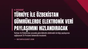 Türkiye ile Özbekistan Gümrüklerde Elektronik Veri Paylaşımını Hızlandıracak