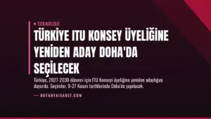 Türkiye ITU Konsey Üyeliğine Yeniden Aday Doha’da Seçilecek