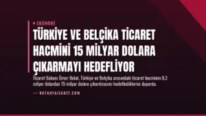 Türkiye ve Belçika Ticaret Hacmini 15 Milyar Dolara Çıkarmayı Hedefliyor