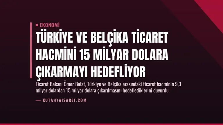 Türkiye ve Belçika Ticaret Hacmini 15 Milyar Dolara Çıkarmayı Hedefliyor