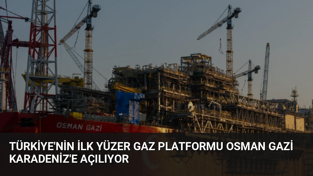 Türkiye’nin İlk Yüzer Gaz Platformu Osman Gazi Karadeniz’e Açılıyor